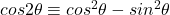 cos2\theta \equiv cos^2\theta - sin^2\theta